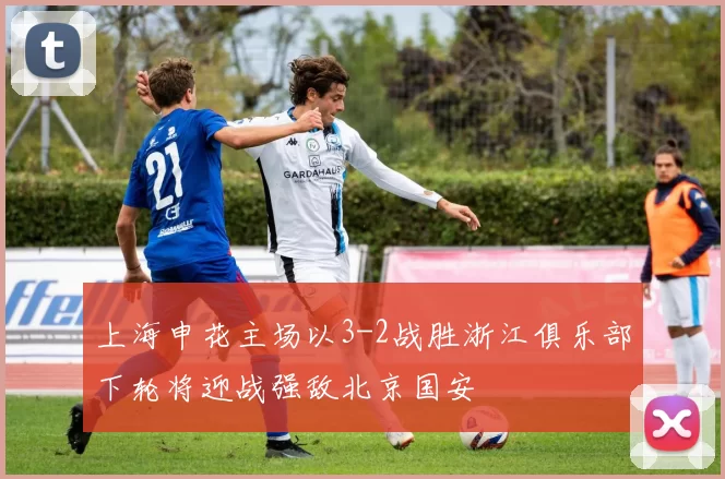 上海申花主场以3-2战胜浙江俱乐部下轮将迎战强敌北京国安
