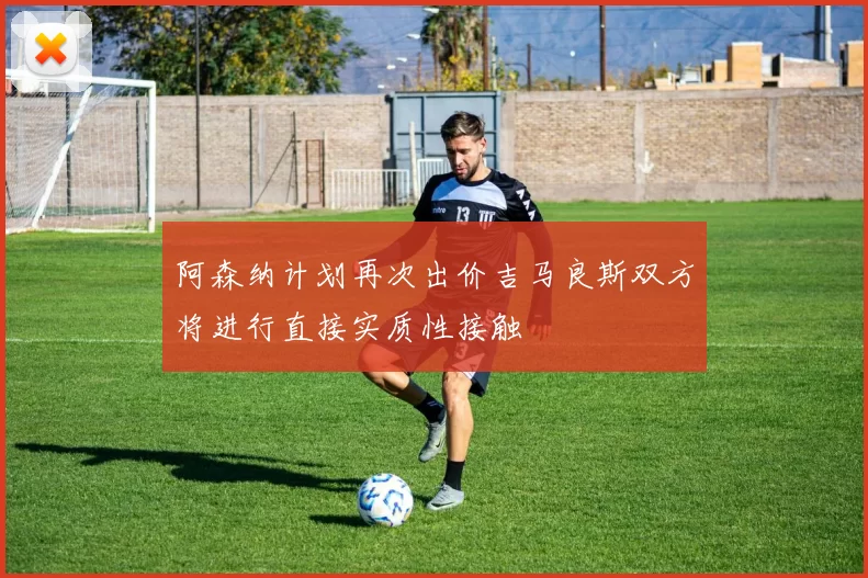 阿森纳计划再次出价吉马良斯双方将进行直接实质性接触