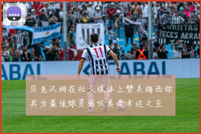 贝克汉姆在社交媒体上赞美梅西称其为最佳球员感叹真是幸运之至