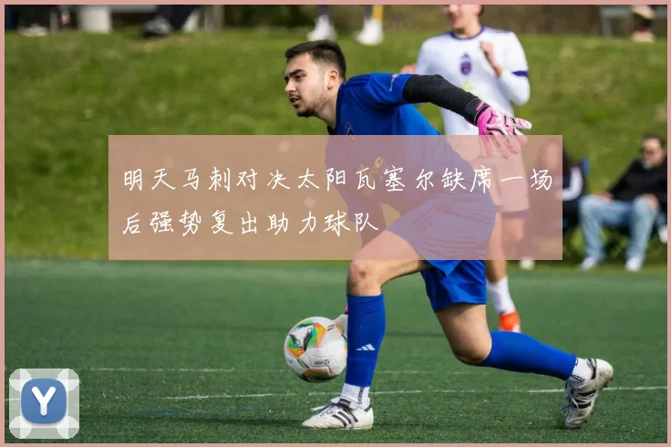 明天马刺对决太阳瓦塞尔缺席一场后强势复出助力球队