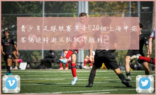 青少年足球联赛男子U20组上海申花客场逆转浙江队取得胜利