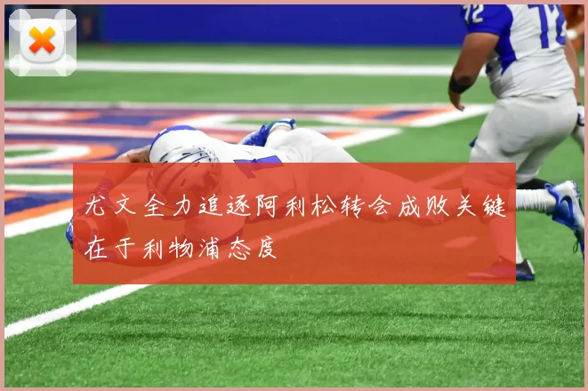 尤文全力追逐阿利松转会成败关键在于利物浦态度