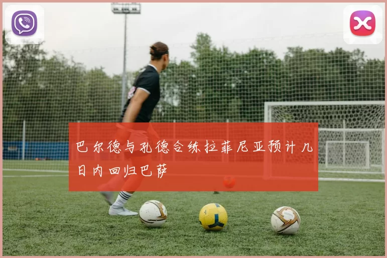 巴尔德与孔德合练拉菲尼亚预计几日内回归巴萨