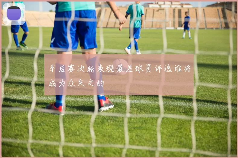 季后赛次轮表现最差球员评选谁将成为众矢之的
