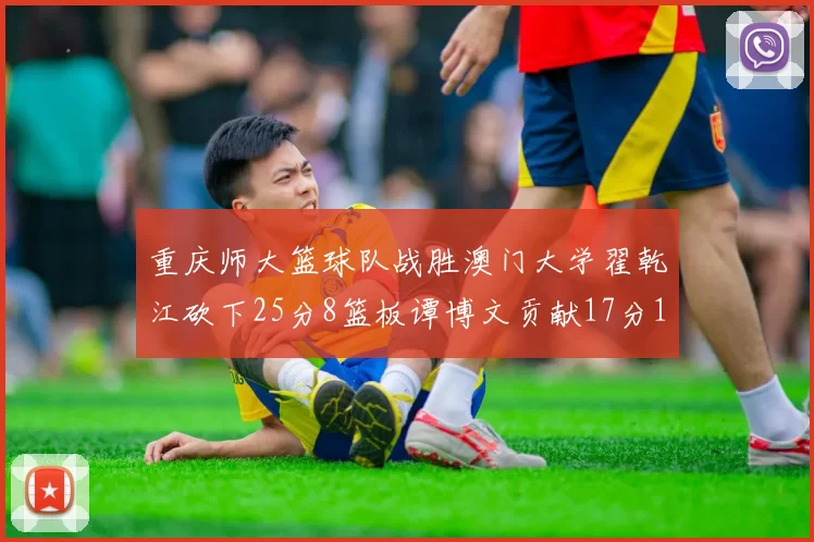 重庆师大篮球队战胜澳门大学翟乾江砍下25分8篮板谭博文贡献17分16篮板