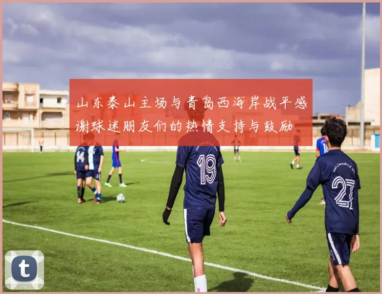 山东泰山主场与青岛西海岸战平感谢球迷朋友们的热情支持与鼓励
