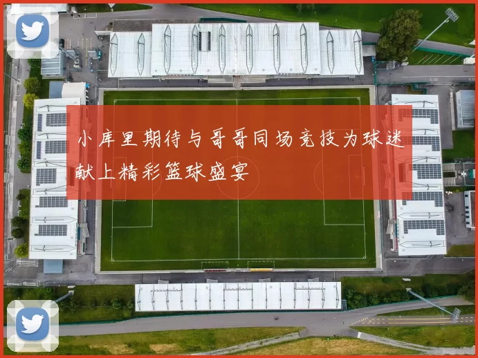 小库里期待与哥哥同场竞技为球迷献上精彩篮球盛宴