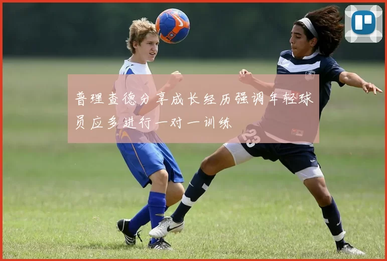 普理查德分享成长经历强调年轻球员应多进行一对一训练