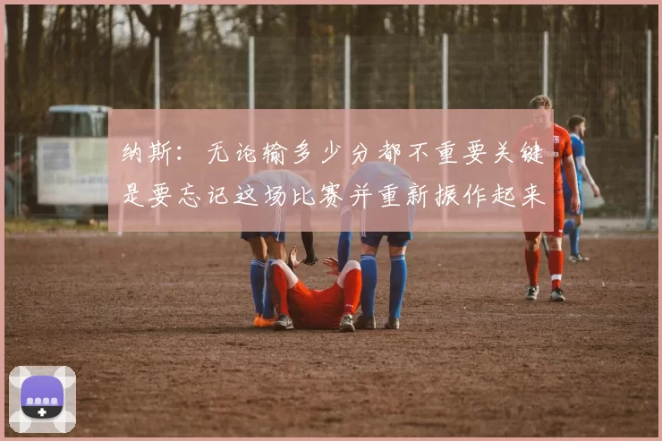 纳斯：无论输多少分都不重要关键是要忘记这场比赛并重新振作起来