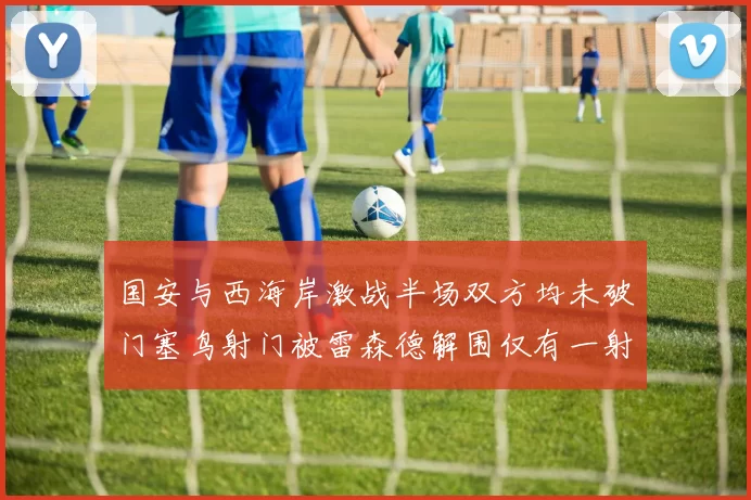 国安与西海岸激战半场双方均未破门塞鸟射门被雷森德解围仅有一射正