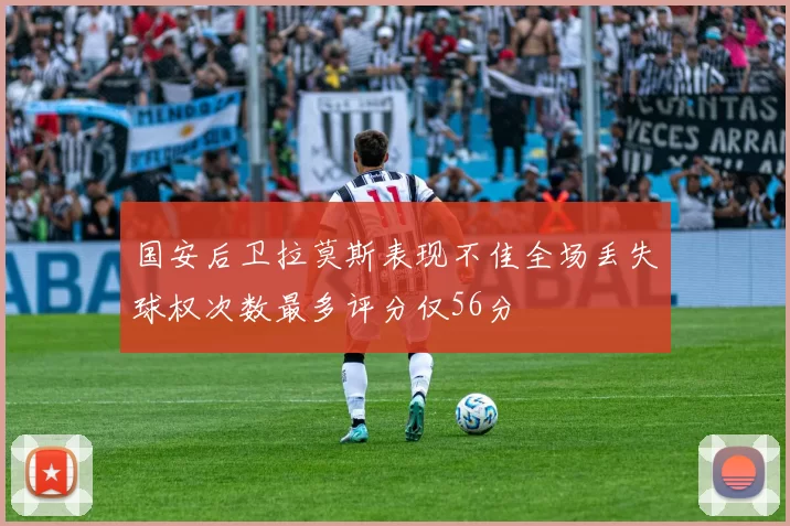 国安后卫拉莫斯表现不佳全场丢失球权次数最多评分仅56分