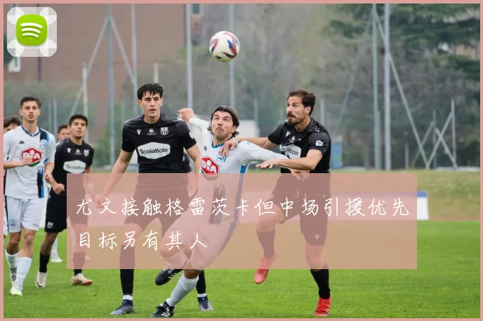 尤文接触格雷茨卡但中场引援优先目标另有其人
