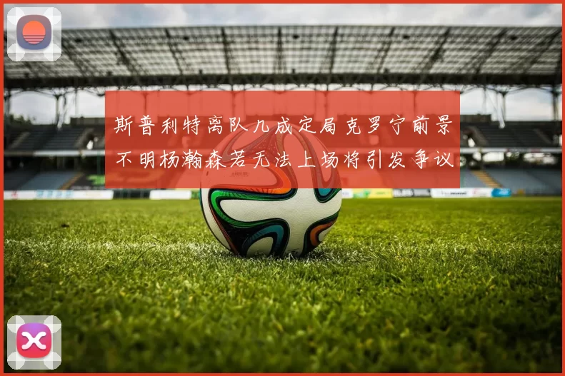 斯普利特离队几成定局克罗宁前景不明杨瀚森若无法上场将引发争议