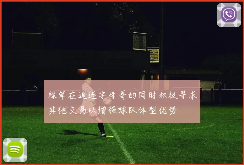 绿军在追逐字母哥的同时积极寻求其他交易以增强球队体型优势