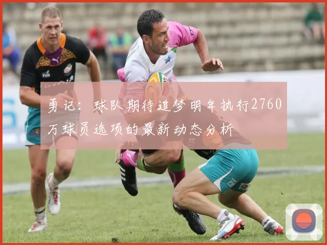 勇记：球队期待追梦明年执行2760万球员选项的最新动态分析