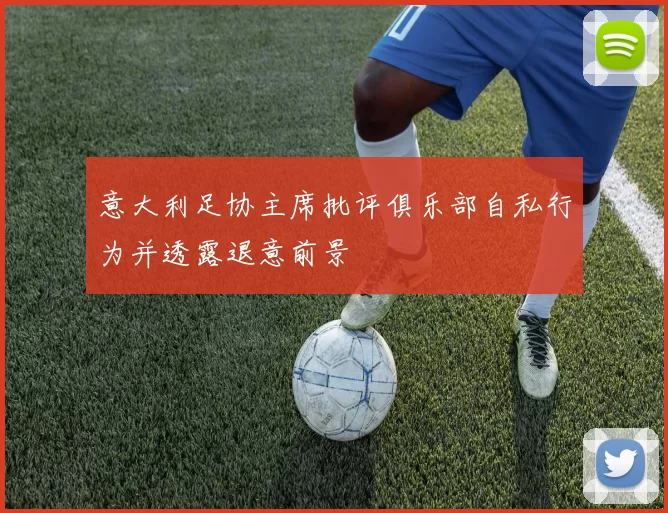 意大利足协主席批评俱乐部自私行为并透露退意前景