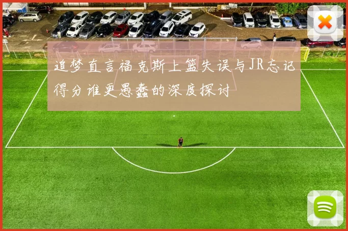 追梦直言福克斯上篮失误与JR忘记得分谁更愚蠢的深度探讨