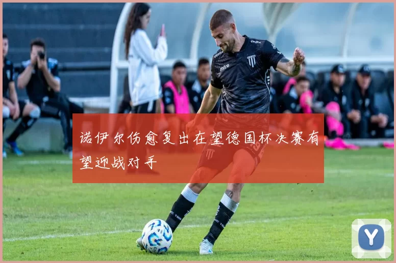 诺伊尔伤愈复出在望德国杯决赛有望迎战对手